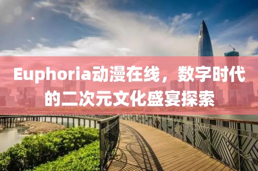 Euphoria动漫在线，数字时代的二次元文化盛宴探索