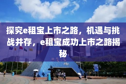 探究e租宝上市之路，机遇与挑战并存，e租宝成功上市之路揭秘