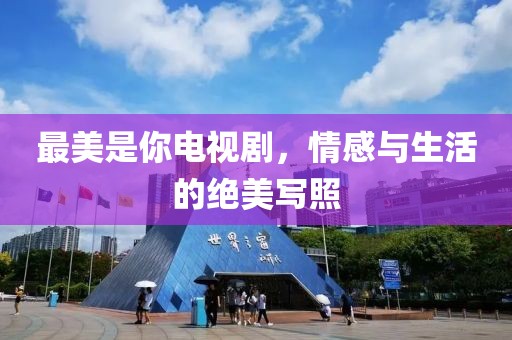 最美是你电视剧，情感与生活的绝美写照