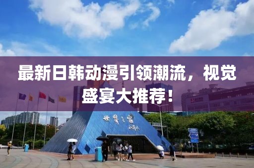 最新日韩动漫引领潮流，视觉盛宴大推荐！