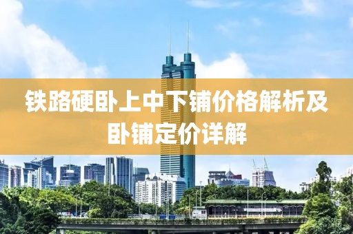 铁路硬卧上中下铺价格解析及卧铺定价详解