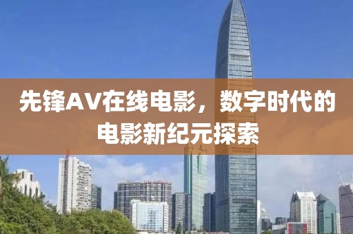 先锋AV在线电影，数字时代的电影新纪元探索