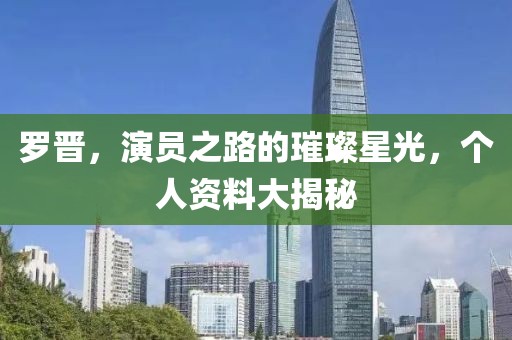 罗晋，演员之路的璀璨星光，个人资料大揭秘