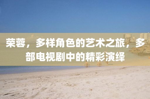 荣蓉，多样角色的艺术之旅，多部电视剧中的精彩演绎
