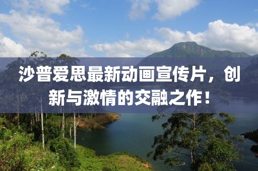 沙普爱思最新动画宣传片，创新与激情的交融之作！
