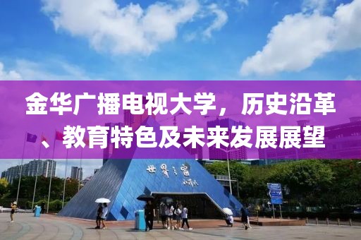 金华广播电视大学，历史沿革、教育特色及未来发展展望