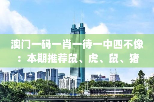 澳门一码一肖一待一中四不像：本期推荐鼠、虎、鼠、猪