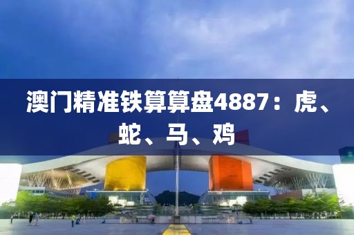 澳门精准铁算算盘4887：虎、蛇、马、鸡