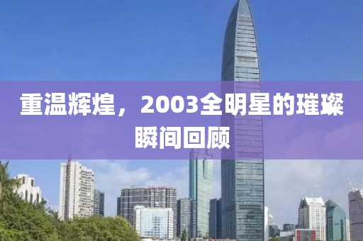 重温辉煌，2003全明星的璀璨瞬间回顾