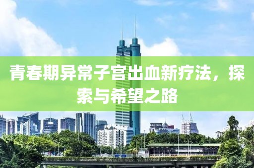 青春期异常子宫出血新疗法，探索与希望之路