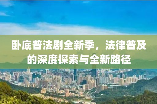 卧底普法剧全新季，法律普及的深度探索与全新路径