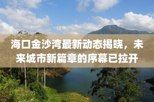 海口金沙湾最新动态揭晓，未来城市新篇章的序幕已拉开