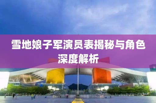 雪地娘子军演员表揭秘与角色深度解析