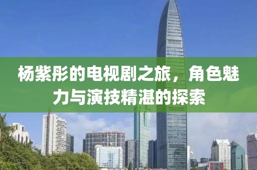 杨紫彤的电视剧之旅，角色魅力与演技精湛的探索