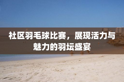 社区羽毛球比赛，展现活力与魅力的羽坛盛宴