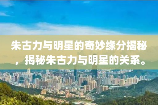 朱古力与明星的奇妙缘分揭秘，揭秘朱古力与明星的关系。