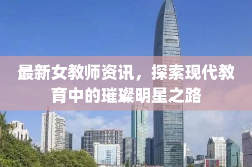 最新女教师资讯，探索现代教育中的璀璨明星之路