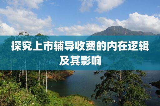 探究上市辅导收费的内在逻辑及其影响