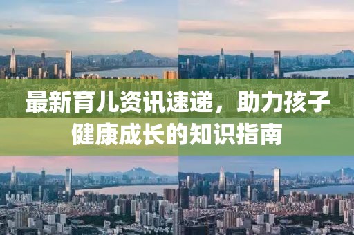 最新育儿资讯速递，助力孩子健康成长的知识指南