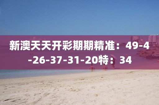 新澳天天开彩期期精准：49-4-26-37-31-20特：34