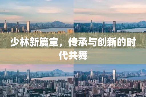 少林新篇章，传承与创新的时代共舞