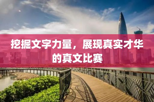 挖掘文字力量，展现真实才华的真文比赛