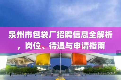 泉州市包袋厂招聘信息全解析，岗位、待遇与申请指南