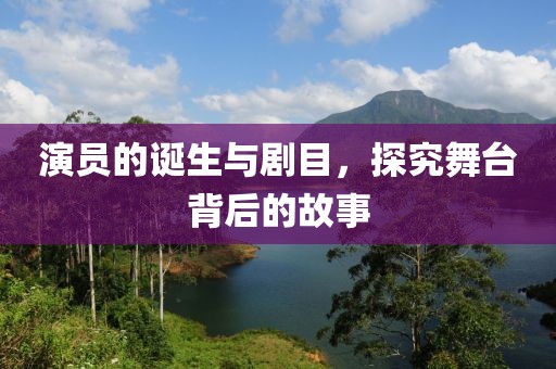 演员的诞生与剧目，探究舞台背后的故事
