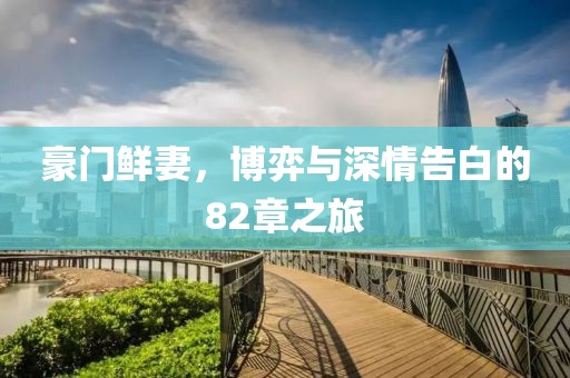 豪门鲜妻，博弈与深情告白的82章之旅
