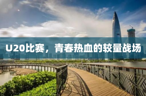 U20比赛，青春热血的较量战场