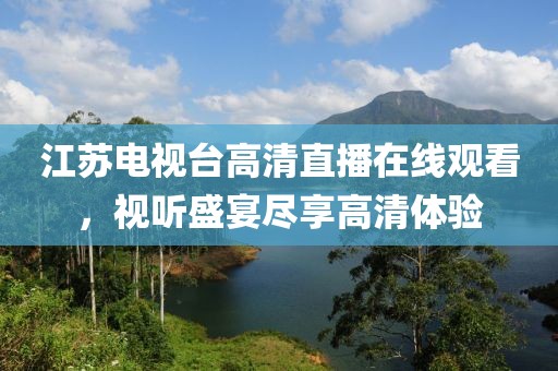江苏电视台高清直播在线观看，视听盛宴尽享高清体验