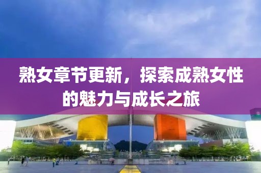 熟女章节更新，探索成熟女性的魅力与成长之旅