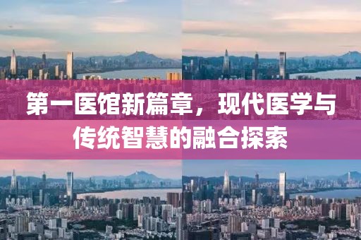 第一医馆新篇章，现代医学与传统智慧的融合探索