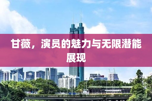 甘薇，演员的魅力与无限潜能展现