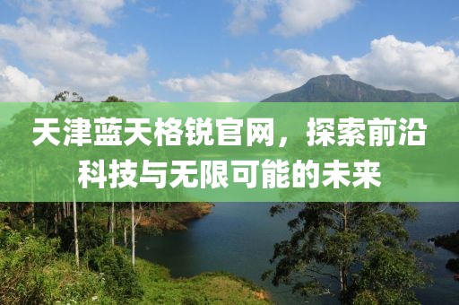 天津蓝天格锐官网，探索前沿科技与无限可能的未来