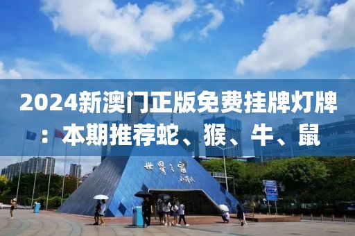 2024新澳门正版免费挂牌灯牌：本期推荐蛇、猴、牛、鼠