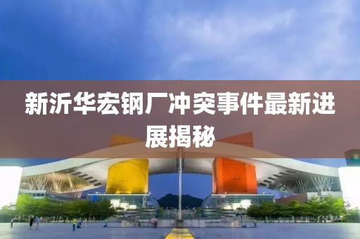 新沂华宏钢厂冲突事件最新进展揭秘
