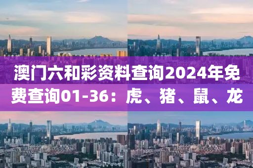 澳门六和彩资料查询2024年免费查询01-36：虎、猪、鼠、龙