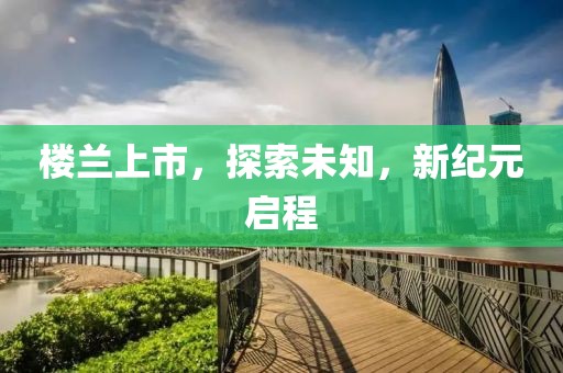 楼兰上市，探索未知，新纪元启程