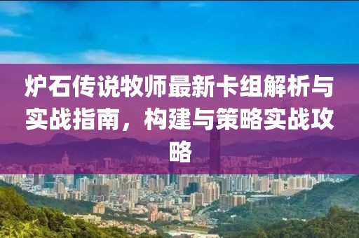 炉石传说牧师最新卡组解析与实战指南，构建与策略实战攻略