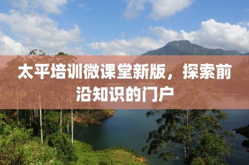 太平培训微课堂新版，探索前沿知识的门户