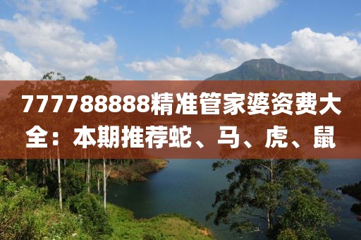 777788888精准管家婆资费大全：本期推荐蛇、马、虎、鼠