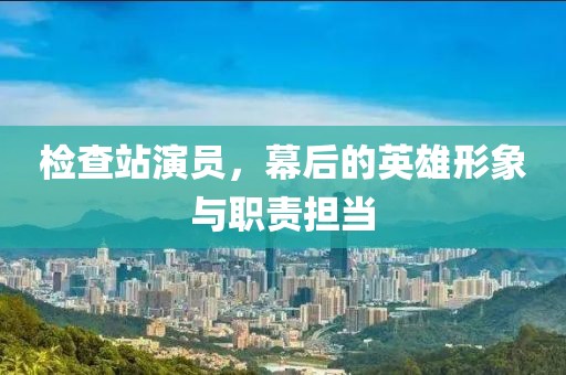 检查站演员，幕后的英雄形象与职责担当