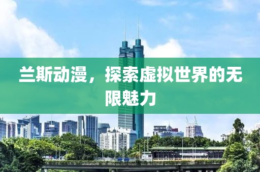 兰斯动漫，探索虚拟世界的无限魅力