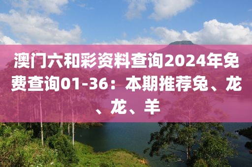 澳门六和彩资料查询2024年免费查询01-36：本期推荐兔、龙、龙、羊
