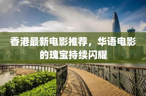 香港最新电影推荐，华语电影的瑰宝持续闪耀