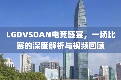 LGDVSDAN电竞盛宴，一场比赛的深度解析与视频回顾