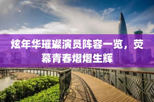 炫年华璀璨演员阵容一览，荧幕青春熠熠生辉