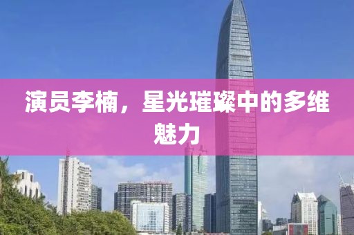 演员李楠，星光璀璨中的多维魅力