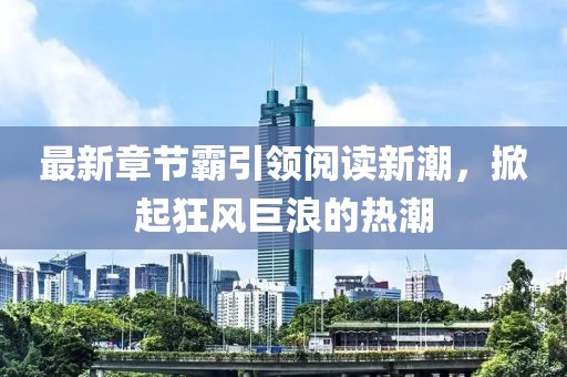 最新章节霸引领阅读新潮，掀起狂风巨浪的热潮